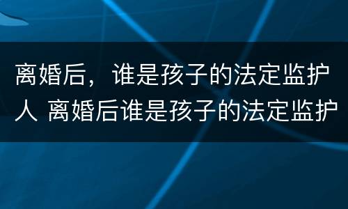 离婚后，谁是孩子的法定监护人 离婚后谁是孩子的法定监护人