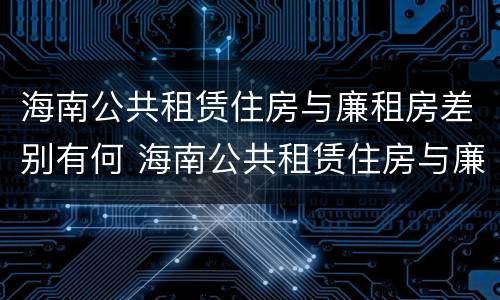 海南公共租赁住房与廉租房差别有何 海南公共租赁住房与廉租房差别有何影响