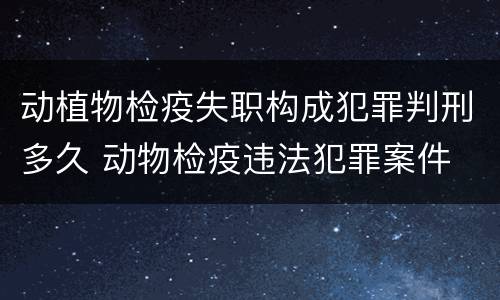 动植物检疫失职构成犯罪判刑多久 动物检疫违法犯罪案件