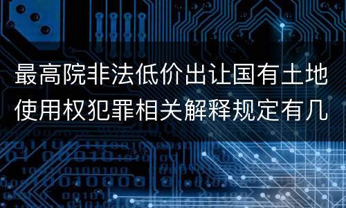 最高院非法低价出让国有土地使用权犯罪相关解释规定有几种