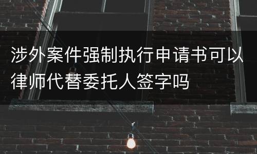 涉外案件强制执行申请书可以律师代替委托人签字吗