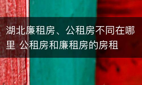 湖北廉租房、公租房不同在哪里 公租房和廉租房的房租