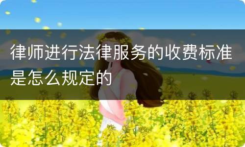 律师进行法律服务的收费标准是怎么规定的