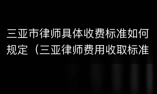 三亚市律师具体收费标准如何规定（三亚律师费用收取标准）