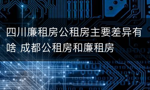 四川廉租房公租房主要差异有啥 成都公租房和廉租房