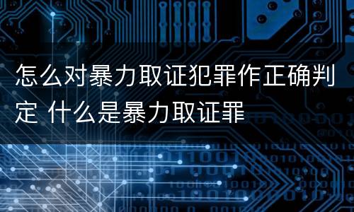 怎么对暴力取证犯罪作正确判定 什么是暴力取证罪