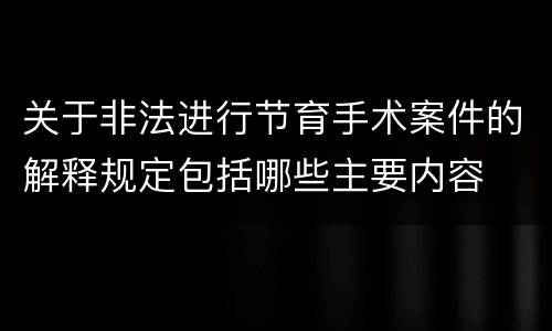 关于非法进行节育手术案件的解释规定包括哪些主要内容