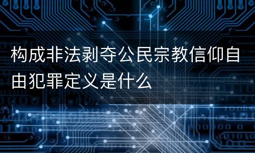 构成非法剥夺公民宗教信仰自由犯罪定义是什么