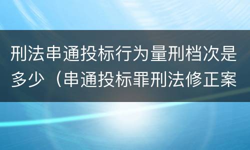 刑法串通投标行为量刑档次是多少（串通投标罪刑法修正案）