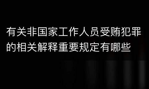 有关非国家工作人员受贿犯罪的相关解释重要规定有哪些