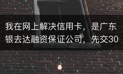 我在网上解决信用卡，是广东银去达融资保证公司，先交300能否解决