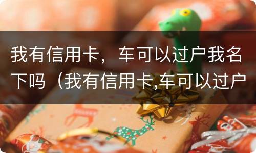 我有信用卡，车可以过户我名下吗（我有信用卡,车可以过户我名下吗安全吗）