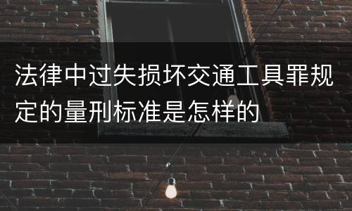 法律中过失损坏交通工具罪规定的量刑标准是怎样的