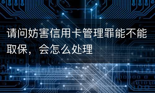 请问妨害信用卡管理罪能不能取保，会怎么处理