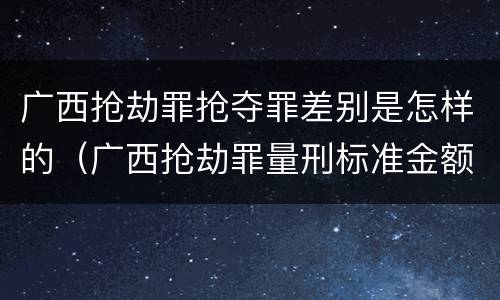 广西抢劫罪抢夺罪差别是怎样的（广西抢劫罪量刑标准金额）