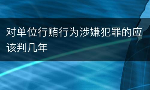 对单位行贿行为涉嫌犯罪的应该判几年