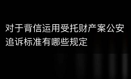 对于背信运用受托财产案公安追诉标准有哪些规定