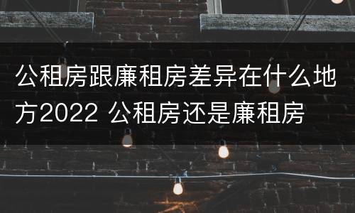 公租房跟廉租房差异在什么地方2022 公租房还是廉租房