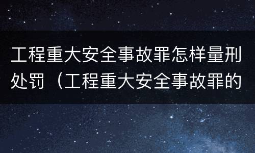 工程重大安全事故罪怎样量刑处罚（工程重大安全事故罪的处罚）