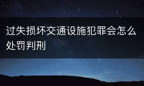 过失损坏交通设施犯罪会怎么处罚判刑