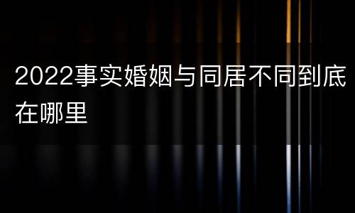 2022事实婚姻与同居不同到底在哪里