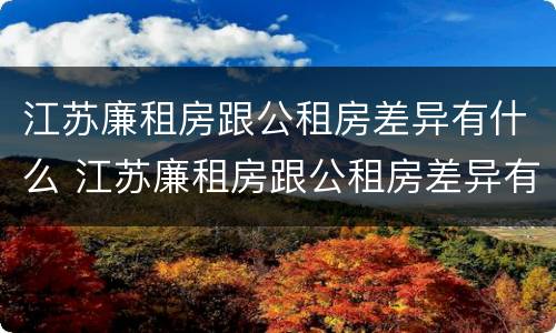 江苏廉租房跟公租房差异有什么 江苏廉租房跟公租房差异有什么区别