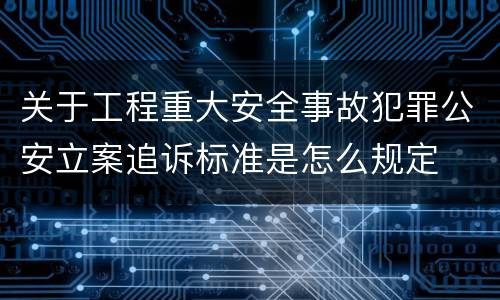 关于工程重大安全事故犯罪公安立案追诉标准是怎么规定