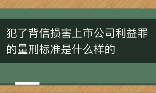 犯了背信损害上市公司利益罪的量刑标准是什么样的