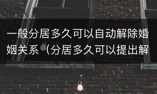 一般分居多久可以自动解除婚姻关系（分居多久可以提出解除婚姻关系）