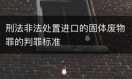 刑法非法处置进口的固体废物罪的判罪标准