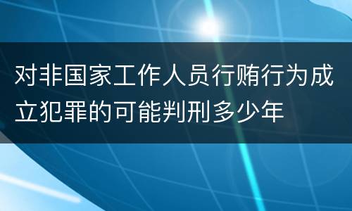 对非国家工作人员行贿行为成立犯罪的可能判刑多少年