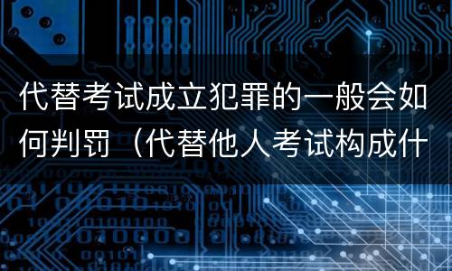 代替考试成立犯罪的一般会如何判罚（代替他人考试构成什么罪）