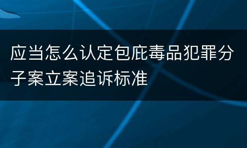 应当怎么认定包庇毒品犯罪分子案立案追诉标准