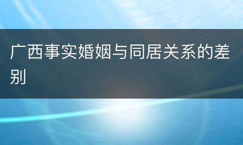 广西事实婚姻与同居关系的差别