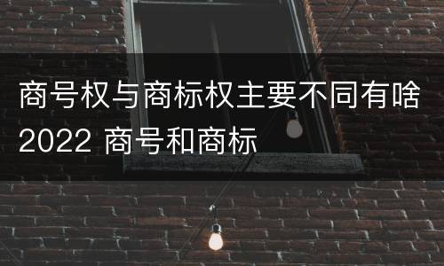 商号权与商标权主要不同有啥2022 商号和商标