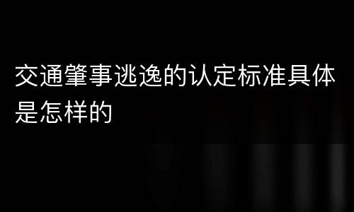 交通肇事逃逸的认定标准具体是怎样的