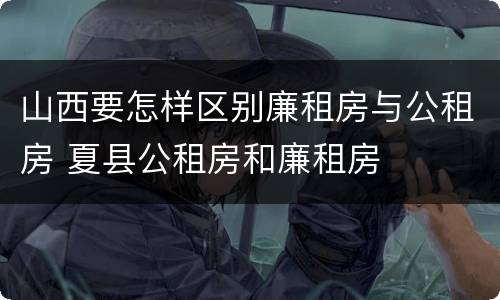 山西要怎样区别廉租房与公租房 夏县公租房和廉租房