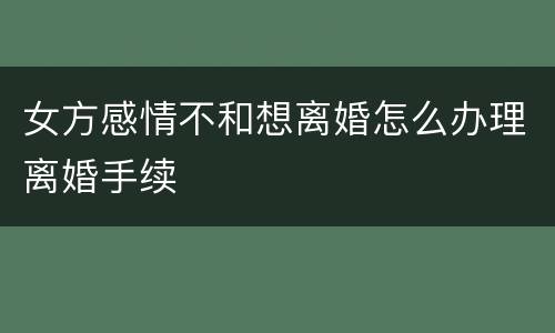 女方感情不和想离婚怎么办理离婚手续