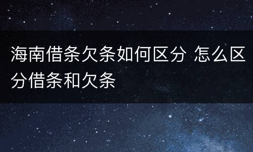 海南借条欠条如何区分 怎么区分借条和欠条