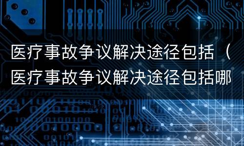 医疗事故争议解决途径包括（医疗事故争议解决途径包括哪些）