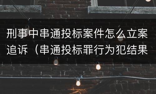 刑事中串通投标案件怎么立案追诉（串通投标罪行为犯结果犯）