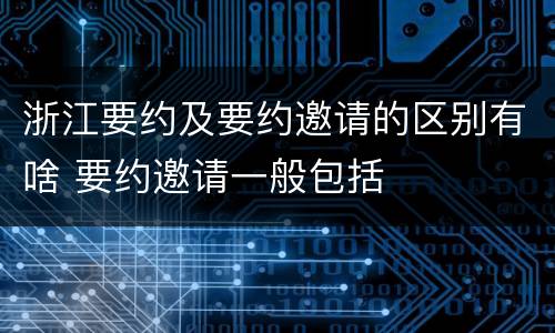 浙江要约及要约邀请的区别有啥 要约邀请一般包括