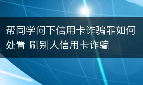 帮同学问下信用卡诈骗罪如何处置 刷别人信用卡诈骗