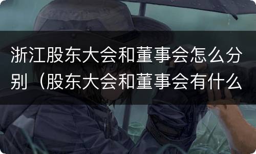 浙江股东大会和董事会怎么分别（股东大会和董事会有什么区别）