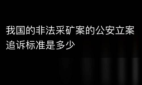 我国的非法采矿案的公安立案追诉标准是多少