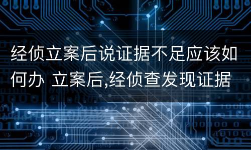 经侦立案后说证据不足应该如何办 立案后,经侦查发现证据不足怎么办