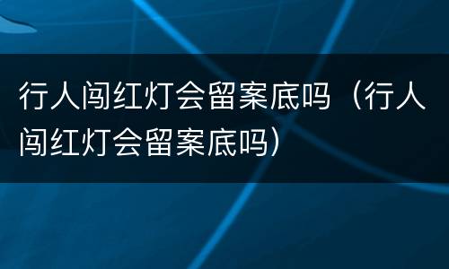 行人闯红灯会留案底吗（行人闯红灯会留案底吗）