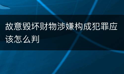 故意毁坏财物涉嫌构成犯罪应该怎么判