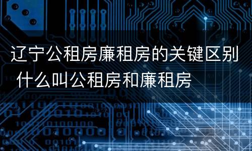 辽宁公租房廉租房的关键区别 什么叫公租房和廉租房