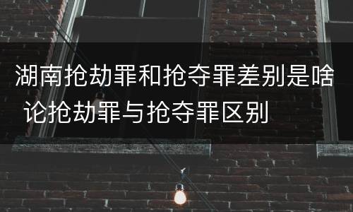 湖南抢劫罪和抢夺罪差别是啥 论抢劫罪与抢夺罪区别